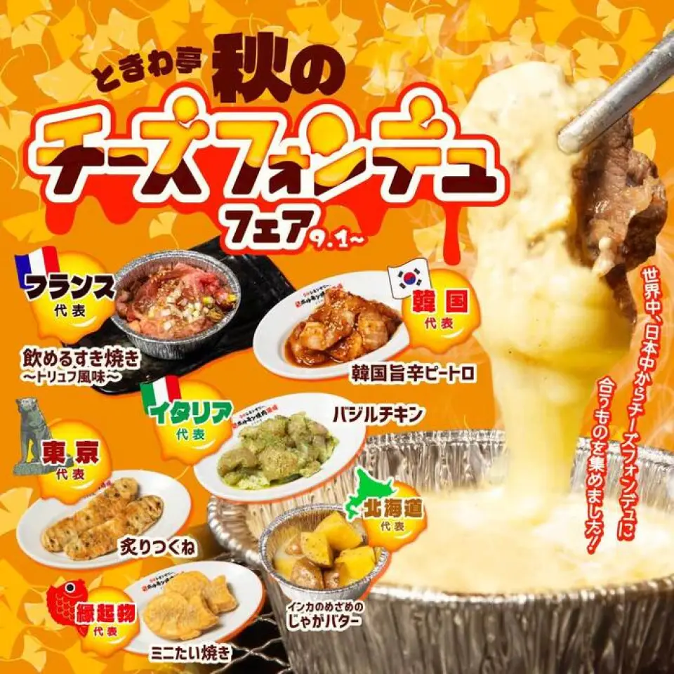 <☆9/1-11/30限定☆> 常盘亭×“日本奶酪火锅协会”特别合作【秋季奶酪火锅博览会】即将举办！精心挑选的6种食材，与日本奶酪火锅协会监制的香浓正宗的奶酪火锅完美搭配，让您尽情享受秋天！四种奶酪和豆奶的黄金比例酱汁具有奶油般的味道，只需混合即可享受双倍风味，从经典的“罗勒鸡”到甜点“迷你鲷鱼烧”，享受丰富的阵容♪