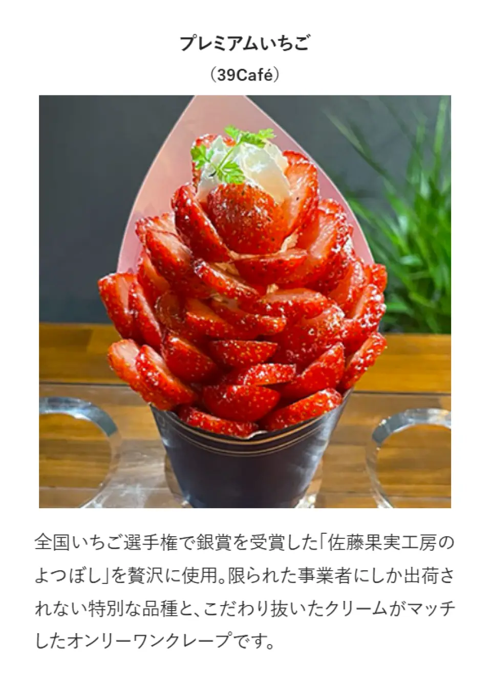 Premium Strawberry (39 Café): Made with a generous amount of "Yotsuboshi Strawberry" from Sato Fruit Studio, which won a silver medal at the National Strawberry Championship. This one-of-a-kind crepe combines this special variety, which is only available to a limited number of businesses, with carefully selected cream.